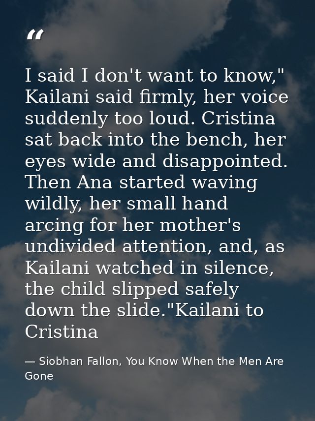 I said I don't want to know," Kailani said firmly, her voice suddenly too loud. Cristina sat back into the bench, her ey — Siobhan Fallon, You Know When the Men Are Gone
