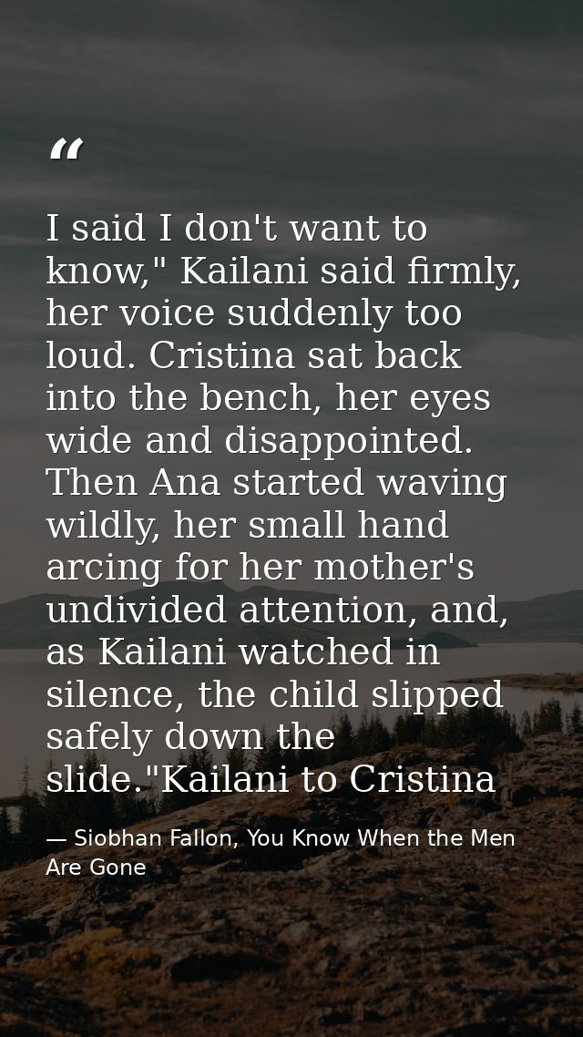 I said I don't want to know," Kailani said firmly, her voice suddenly too loud. Cristina sat back into the bench, her ey — Siobhan Fallon, You Know When the Men Are Gone