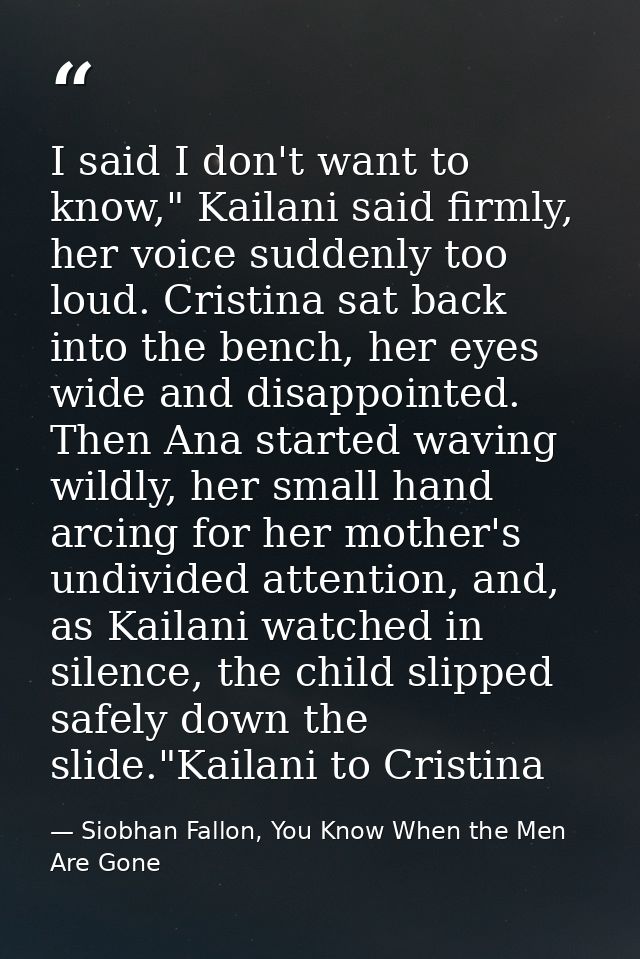 I said I don't want to know," Kailani said firmly, her voice suddenly too loud. Cristina sat back into the bench, her ey — Siobhan Fallon, You Know When the Men Are Gone