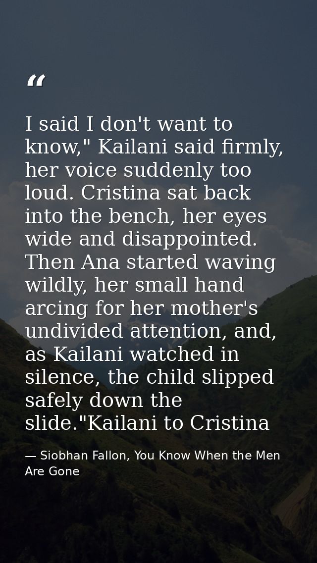 I said I don't want to know," Kailani said firmly, her voice suddenly too loud. Cristina sat back into the bench, her ey — Siobhan Fallon, You Know When the Men Are Gone