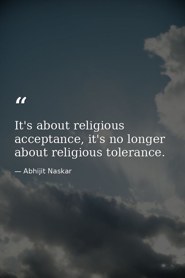 It's about religious acceptance, it's no longer about religious tolerance. — Abhijit Naskar