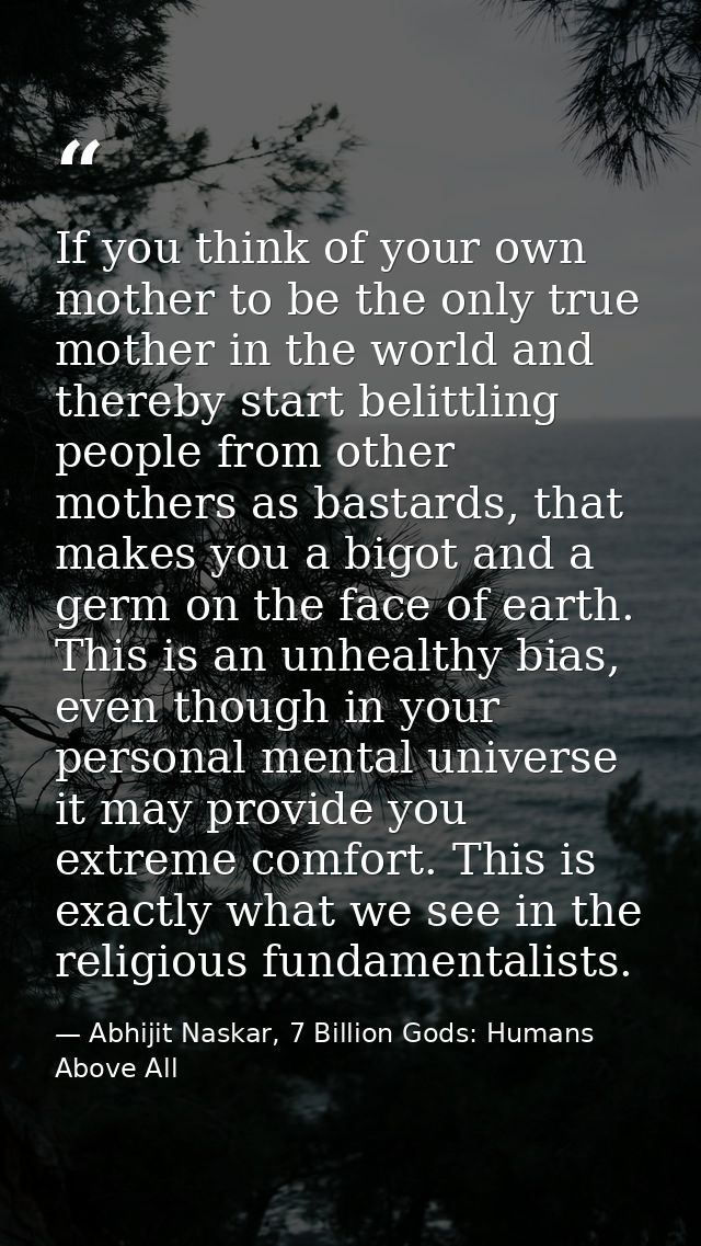 If you think of your own mother to be the only true mother in the world and thereby start belittling people from other m — Abhijit Naskar, 7 Billion Gods: Humans Above All