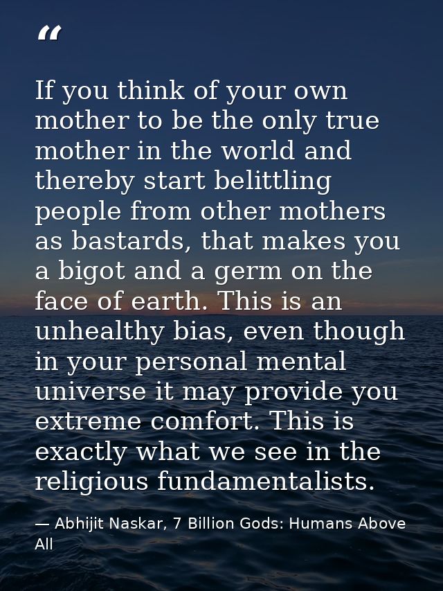 If you think of your own mother to be the only true mother in the world and thereby start belittling people from other m — Abhijit Naskar, 7 Billion Gods: Humans Above All