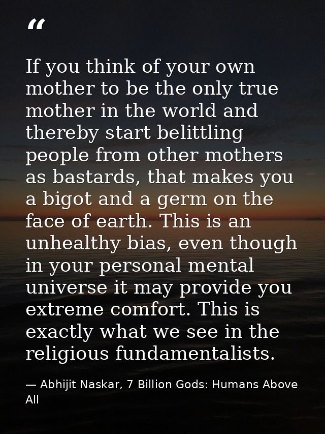 If you think of your own mother to be the only true mother in the world and thereby start belittling people from other m — Abhijit Naskar, 7 Billion Gods: Humans Above All