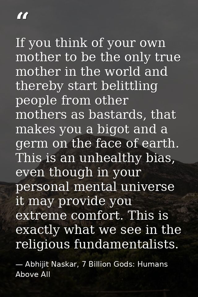If you think of your own mother to be the only true mother in the world and thereby start belittling people from other m — Abhijit Naskar, 7 Billion Gods: Humans Above All