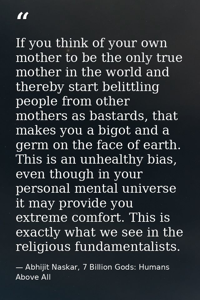 If you think of your own mother to be the only true mother in the world and thereby start belittling people from other m — Abhijit Naskar, 7 Billion Gods: Humans Above All