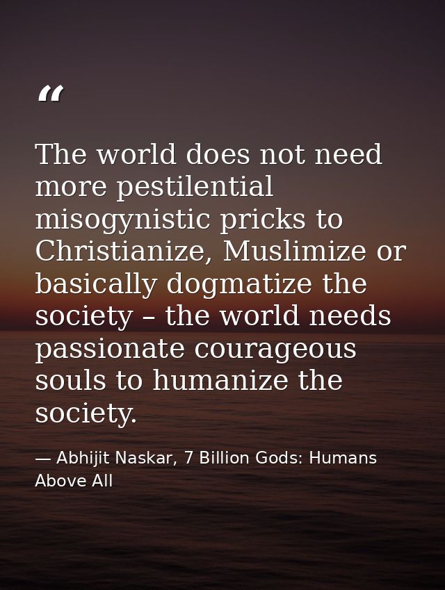 The world does not need more pestilential misogynistic pricks to Christianize, Muslimize or basically dogmatize the soci — Abhijit Naskar, 7 Billion Gods: Humans Above All