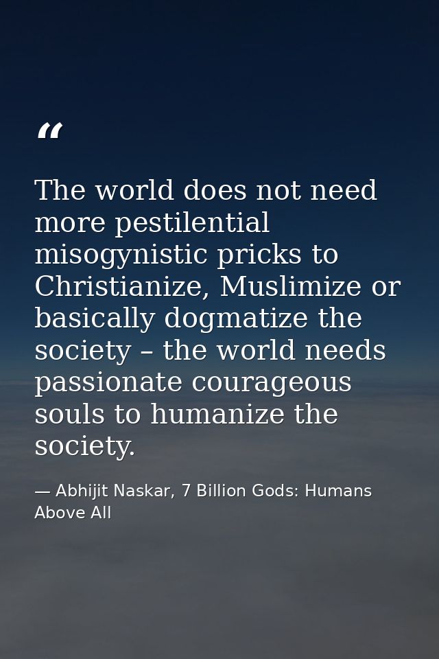The world does not need more pestilential misogynistic pricks to Christianize, Muslimize or basically dogmatize the soci — Abhijit Naskar, 7 Billion Gods: Humans Above All