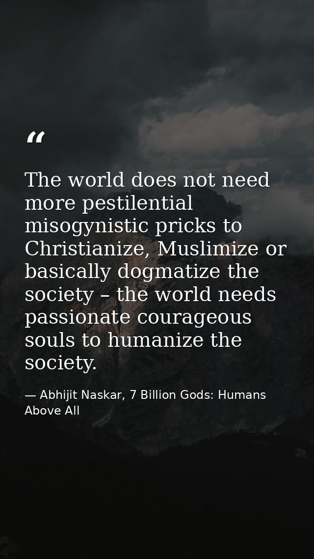 The world does not need more pestilential misogynistic pricks to Christianize, Muslimize or basically dogmatize the soci — Abhijit Naskar, 7 Billion Gods: Humans Above All