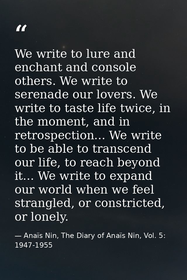 We write to lure and enchant and console others. We write to serenade our lovers. We write to taste life twice, in the m — Anaïs Nin, The Diary of Anaïs Nin, Vol. 5: 1947-1955