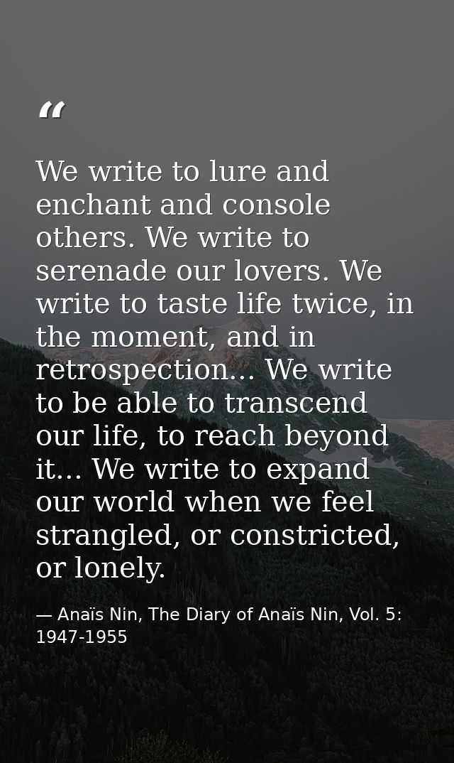 We write to lure and enchant and console others. We write to serenade our lovers. We write to taste life twice, in the m — Anaïs Nin, The Diary of Anaïs Nin, Vol. 5: 1947-1955
