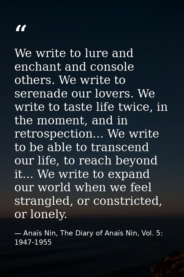 We write to lure and enchant and console others. We write to serenade our lovers. We write to taste life twice, in the m — Anaïs Nin, The Diary of Anaïs Nin, Vol. 5: 1947-1955