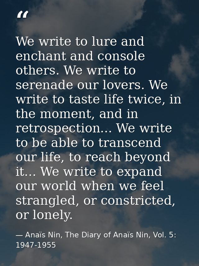 We write to lure and enchant and console others. We write to serenade our lovers. We write to taste life twice, in the m — Anaïs Nin, The Diary of Anaïs Nin, Vol. 5: 1947-1955