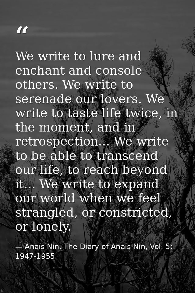 We write to lure and enchant and console others. We write to serenade our lovers. We write to taste life twice, in the m — Anaïs Nin, The Diary of Anaïs Nin, Vol. 5: 1947-1955