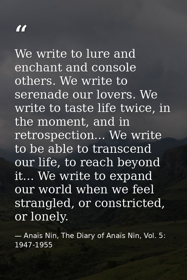 We write to lure and enchant and console others. We write to serenade our lovers. We write to taste life twice, in the m — Anaïs Nin, The Diary of Anaïs Nin, Vol. 5: 1947-1955
