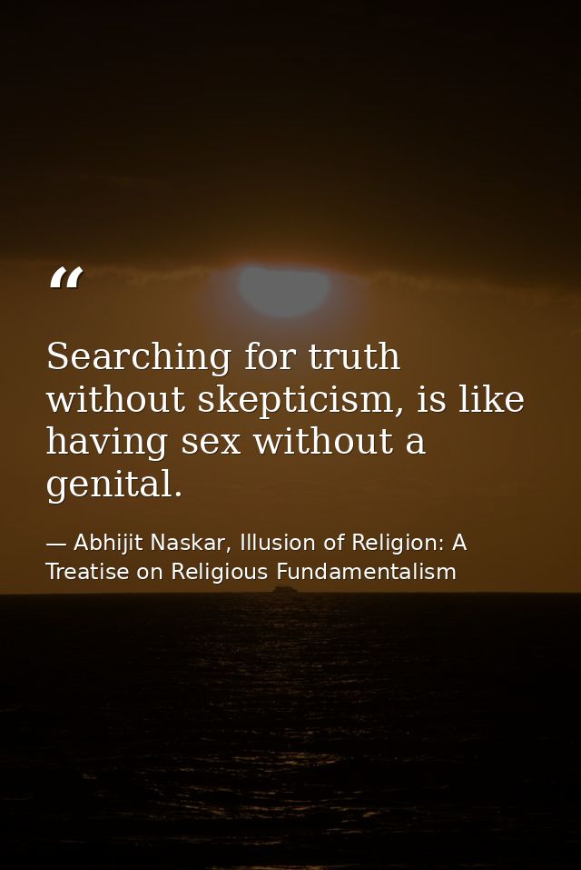 Searching for truth without skepticism, is like having sex without a genital. — Abhijit Naskar, Illusion of Religion: A Treatise on Religious Fundamentalism