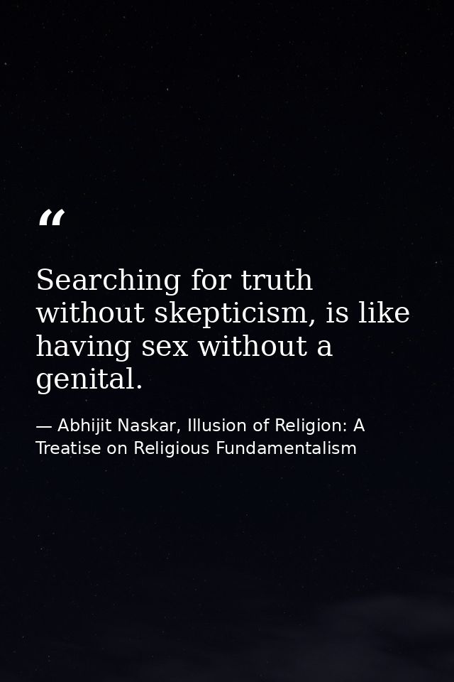 Searching for truth without skepticism, is like having sex without a genital. — Abhijit Naskar, Illusion of Religion: A Treatise on Religious Fundamentalism