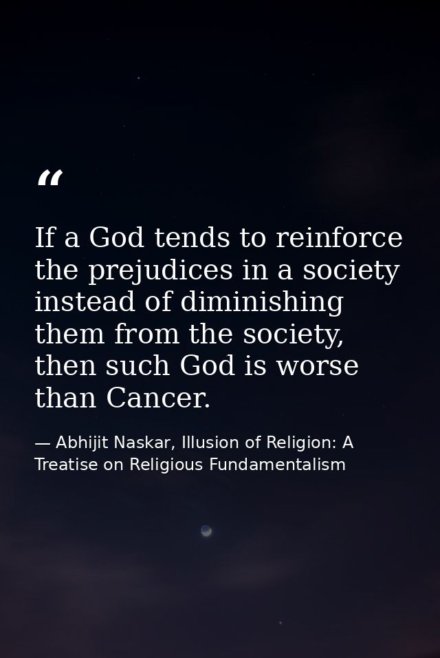 If a God tends to reinforce the prejudices in a society instead of diminishing them from the society, then such God is w — Abhijit Naskar, Illusion of Religion: A Treatise on Religious Fundamentalism