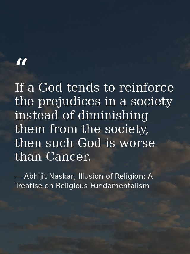 If a God tends to reinforce the prejudices in a society instead of diminishing them from the society, then such God is w — Abhijit Naskar, Illusion of Religion: A Treatise on Religious Fundamentalism