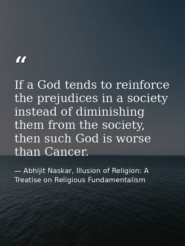 If a God tends to reinforce the prejudices in a society instead of diminishing them from the society, then such God is w — Abhijit Naskar, Illusion of Religion: A Treatise on Religious Fundamentalism