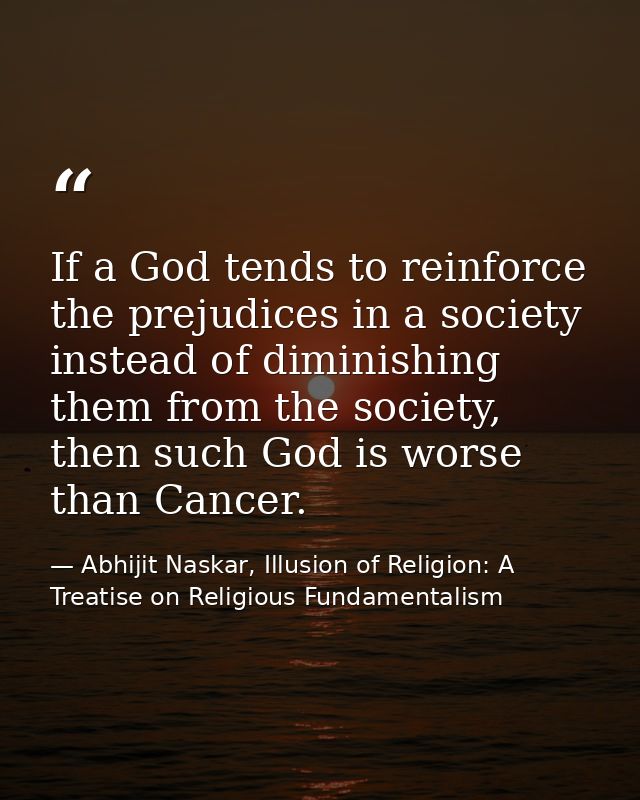 If a God tends to reinforce the prejudices in a society instead of diminishing them from the society, then such God is w — Abhijit Naskar, Illusion of Religion: A Treatise on Religious Fundamentalism
