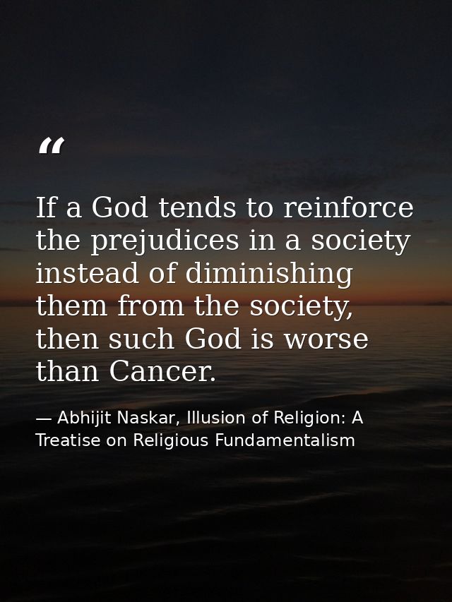 If a God tends to reinforce the prejudices in a society instead of diminishing them from the society, then such God is w — Abhijit Naskar, Illusion of Religion: A Treatise on Religious Fundamentalism