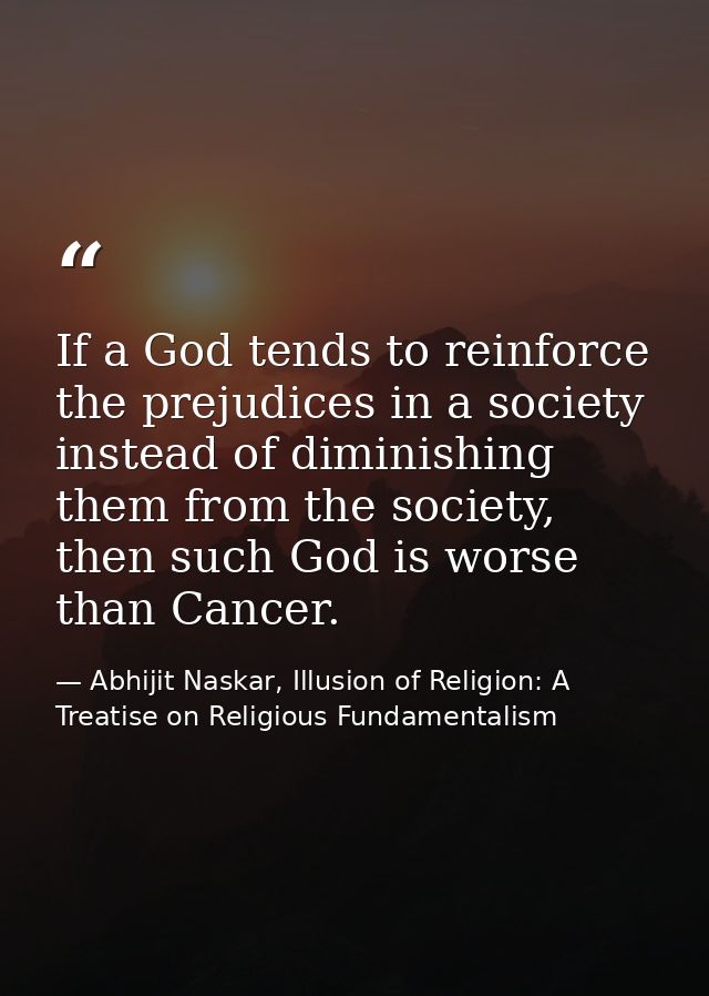 If a God tends to reinforce the prejudices in a society instead of diminishing them from the society, then such God is w — Abhijit Naskar, Illusion of Religion: A Treatise on Religious Fundamentalism