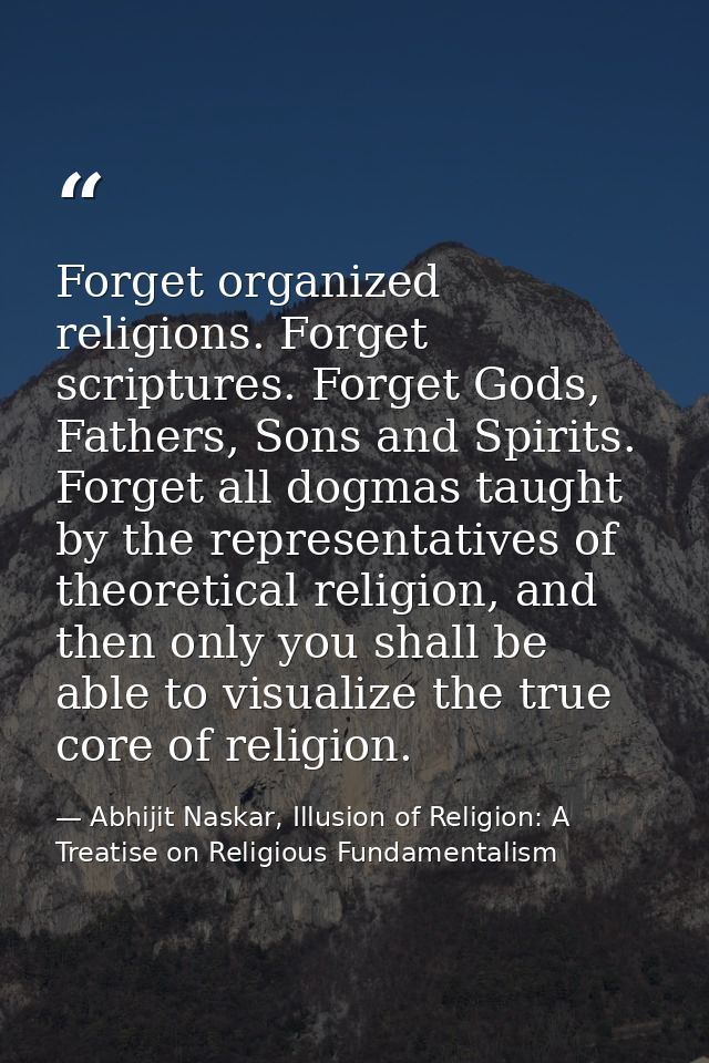 Forget organized religions. Forget scriptures. Forget Gods, Fathers, Sons and Spirits. Forget all dogmas taught by the r — Abhijit Naskar, Illusion of Religion: A Treatise on Religious Fundamentalism