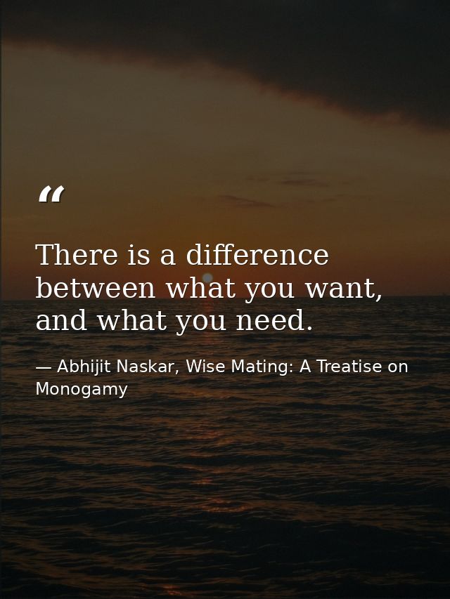 There is a difference between what you want, and what you need. — Abhijit Naskar, Wise Mating: A Treatise on Monogamy