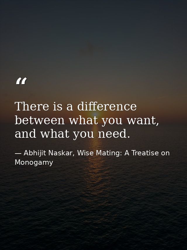 There is a difference between what you want, and what you need. — Abhijit Naskar, Wise Mating: A Treatise on Monogamy