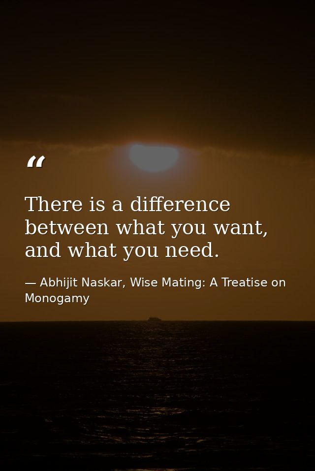 There is a difference between what you want, and what you need. — Abhijit Naskar, Wise Mating: A Treatise on Monogamy