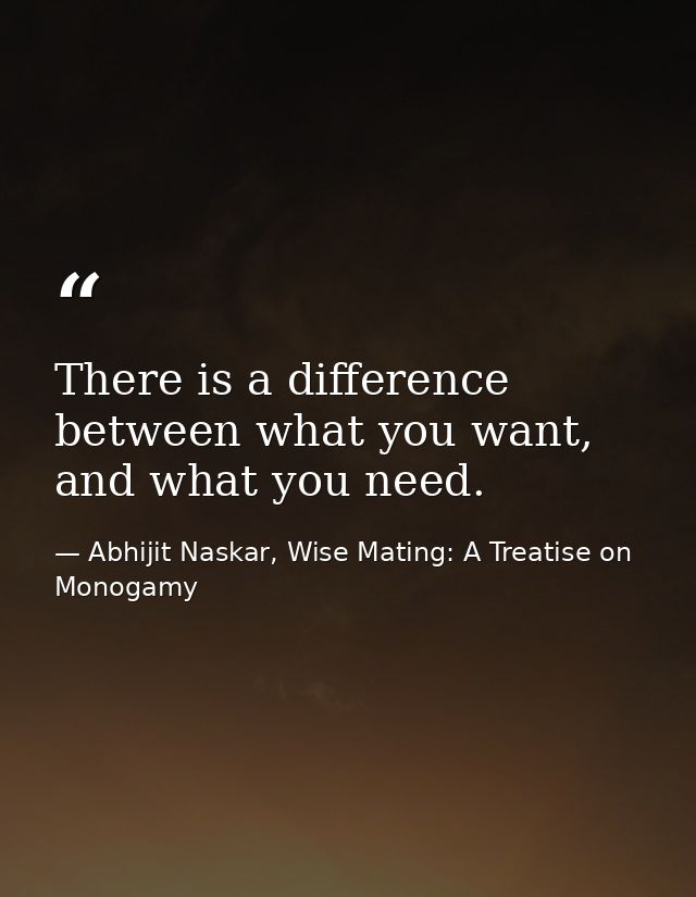 There is a difference between what you want, and what you need. — Abhijit Naskar, Wise Mating: A Treatise on Monogamy