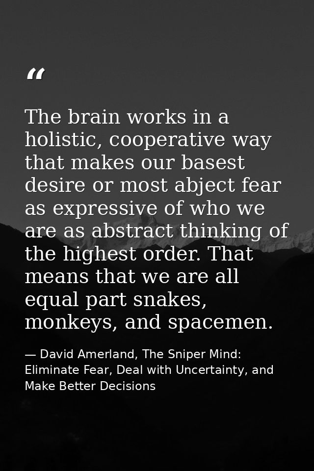 The brain works in a holistic, cooperative way that makes our basest desire or most abject fear as expressive of who we  — David Amerland, The Sniper Mind: Eliminate Fear, Deal with Uncertainty, and Make Better Decisions