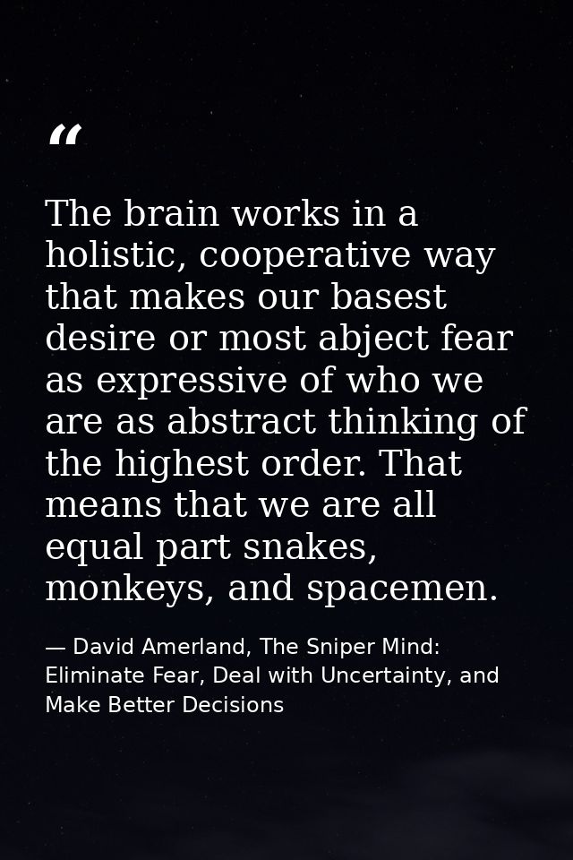 The brain works in a holistic, cooperative way that makes our basest desire or most abject fear as expressive of who we  — David Amerland, The Sniper Mind: Eliminate Fear, Deal with Uncertainty, and Make Better Decisions