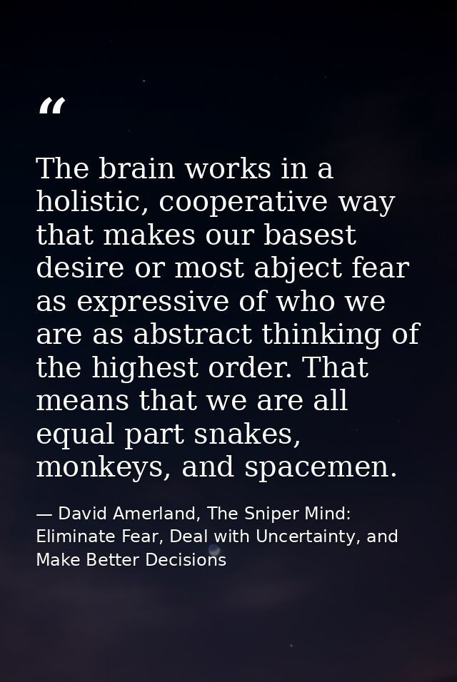 The brain works in a holistic, cooperative way that makes our basest desire or most abject fear as expressive of who we  — David Amerland, The Sniper Mind: Eliminate Fear, Deal with Uncertainty, and Make Better Decisions