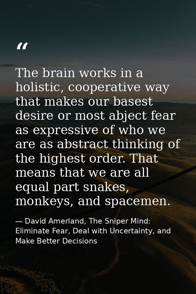 The brain works in a holistic, cooperative way that makes our basest desire or most abject fear as expressive of who we  — David Amerland, The Sniper Mind: Eliminate Fear, Deal with Uncertainty, and Make Better Decisions