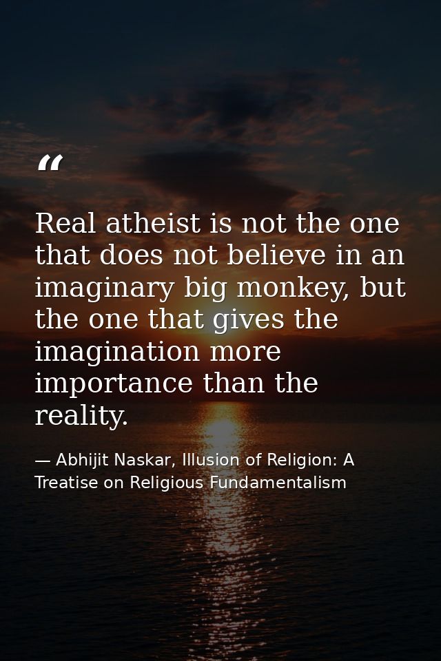 Real atheist is not the one that does not believe in an imaginary big monkey, but the one that gives the imagination mor — Abhijit Naskar, Illusion of Religion: A Treatise on Religious Fundamentalism