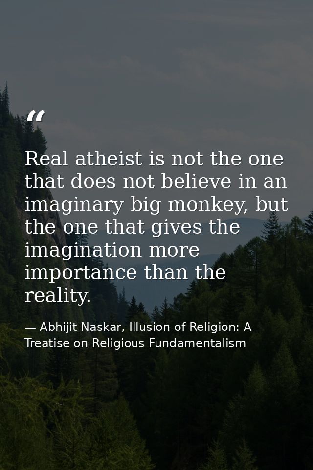 Real atheist is not the one that does not believe in an imaginary big monkey, but the one that gives the imagination mor — Abhijit Naskar, Illusion of Religion: A Treatise on Religious Fundamentalism
