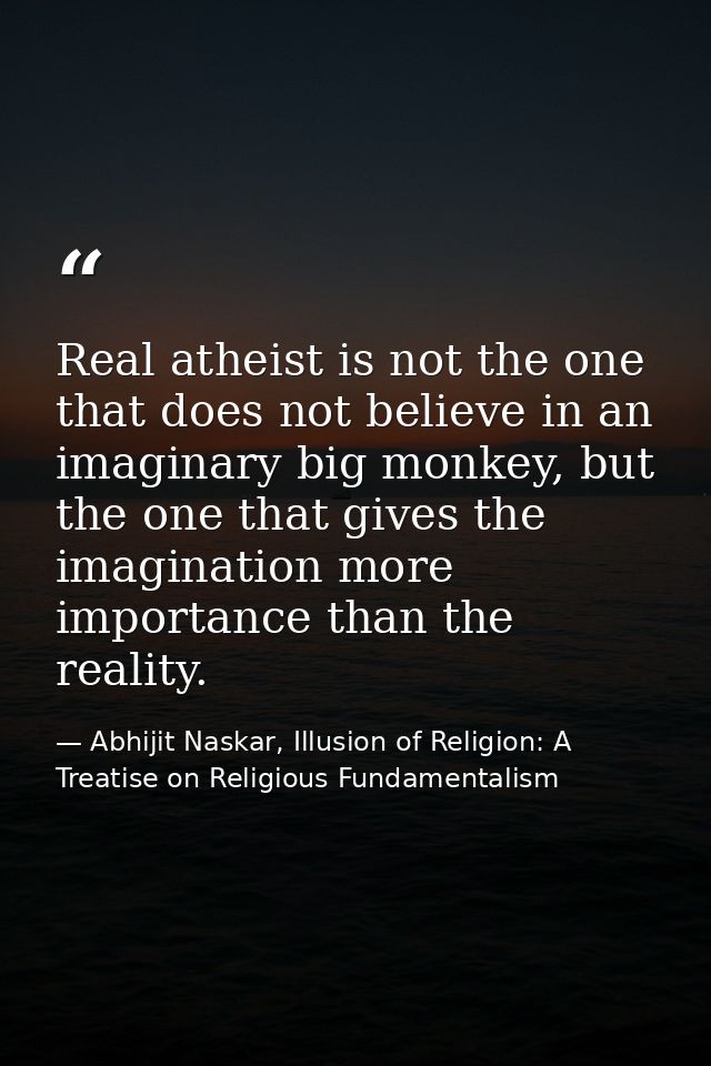 Real atheist is not the one that does not believe in an imaginary big monkey, but the one that gives the imagination mor — Abhijit Naskar, Illusion of Religion: A Treatise on Religious Fundamentalism