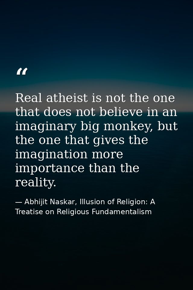 Real atheist is not the one that does not believe in an imaginary big monkey, but the one that gives the imagination mor — Abhijit Naskar, Illusion of Religion: A Treatise on Religious Fundamentalism