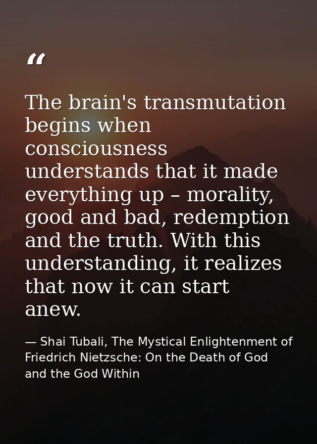 The brain's transmutation begins when consciousness understands that it made everything up – morality, good and bad, red — Shai Tubali, The Mystical Enlightenment of Friedrich Nietzsche: On the Death of God and the God Within