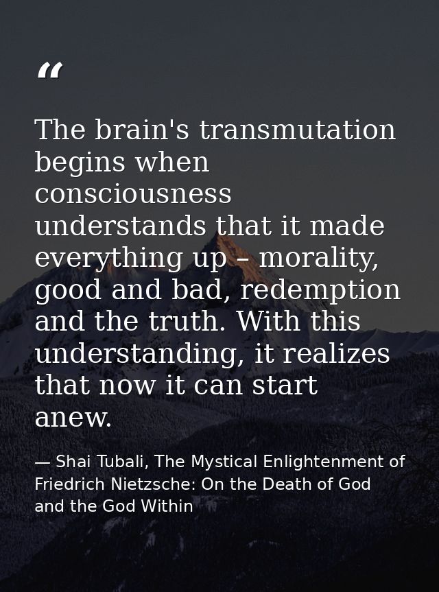 The brain's transmutation begins when consciousness understands that it made everything up – morality, good and bad, red — Shai Tubali, The Mystical Enlightenment of Friedrich Nietzsche: On the Death of God and the God Within