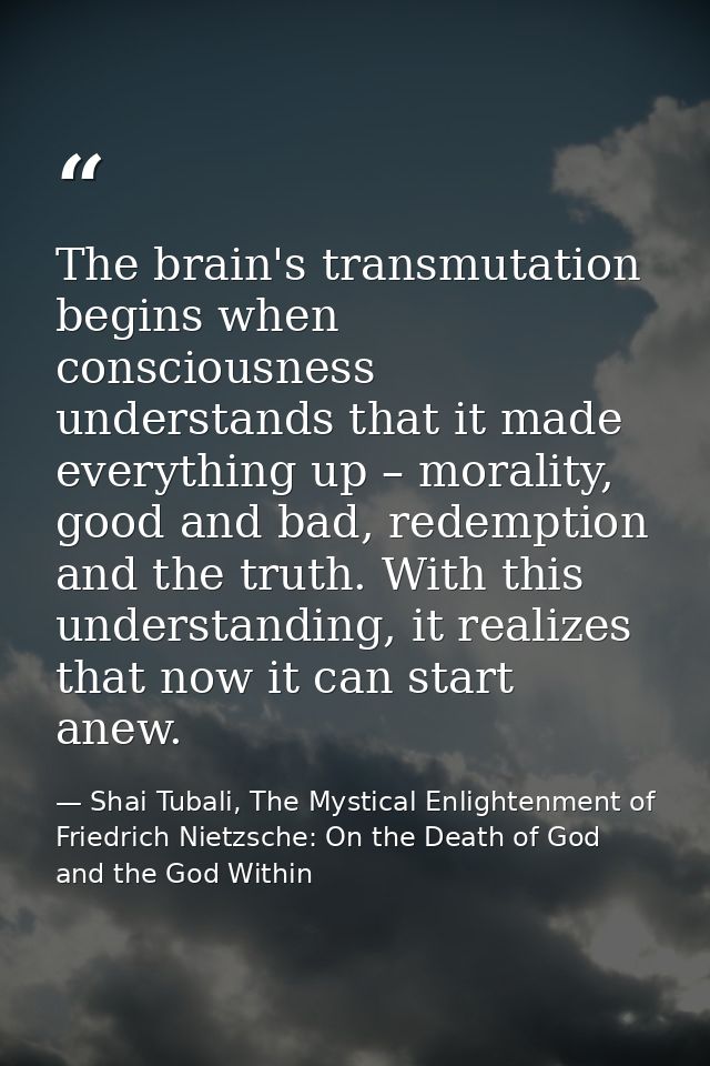 The brain's transmutation begins when consciousness understands that it made everything up – morality, good and bad, red — Shai Tubali, The Mystical Enlightenment of Friedrich Nietzsche: On the Death of God and the God Within
