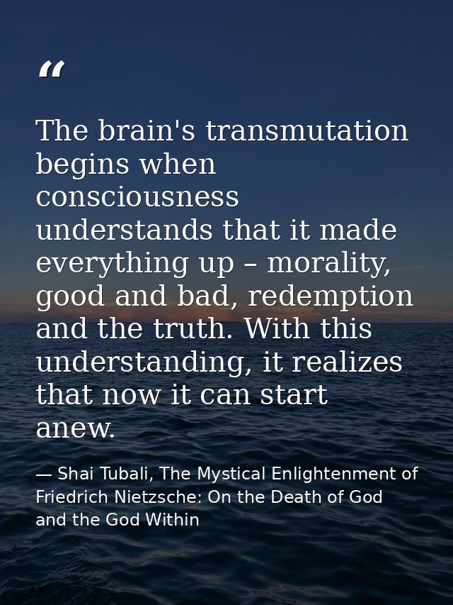 The brain's transmutation begins when consciousness understands that it made everything up – morality, good and bad, red — Shai Tubali, The Mystical Enlightenment of Friedrich Nietzsche: On the Death of God and the God Within