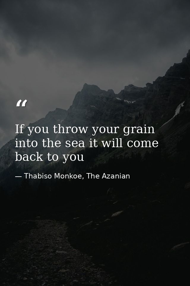 If you throw your grain into the sea it will come back to you — Thabiso Monkoe, The Azanian
