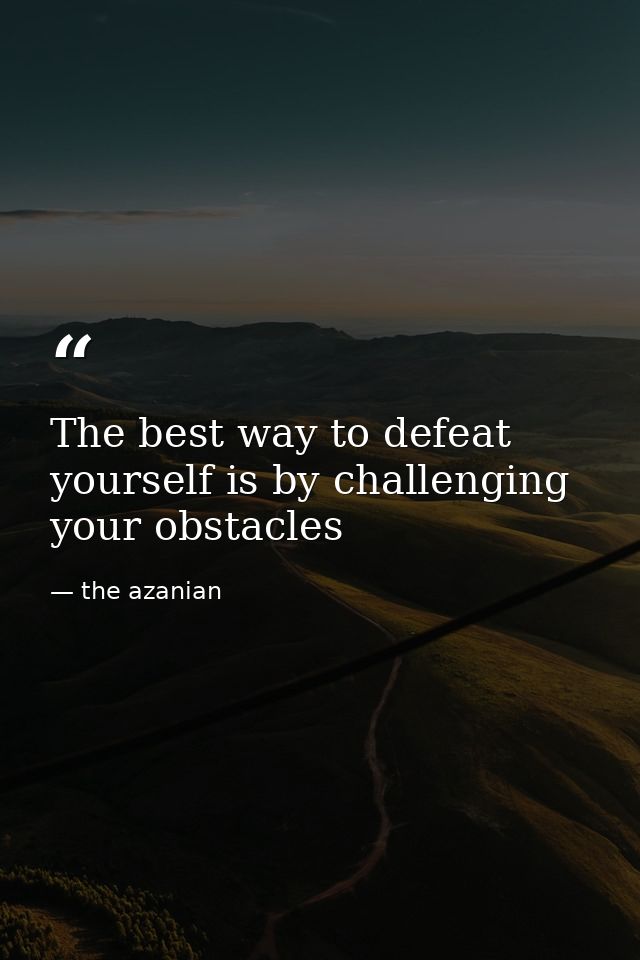 The best way to defeat yourself is by challenging your obstacles — the azanian