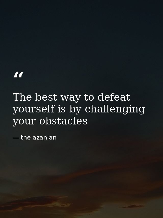 The best way to defeat yourself is by challenging your obstacles — the azanian