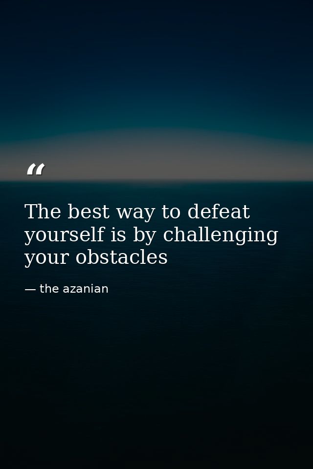 The best way to defeat yourself is by challenging your obstacles — the azanian