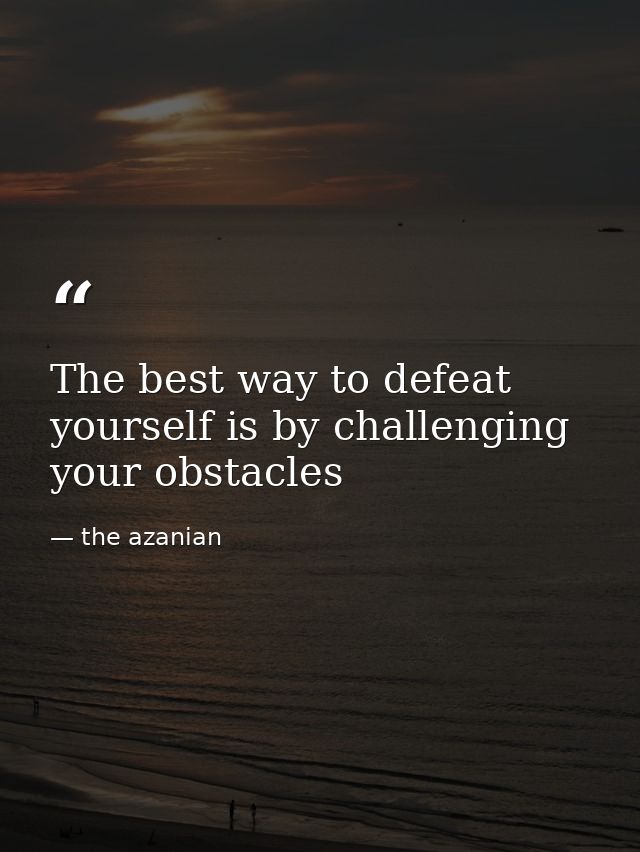 The best way to defeat yourself is by challenging your obstacles — the azanian