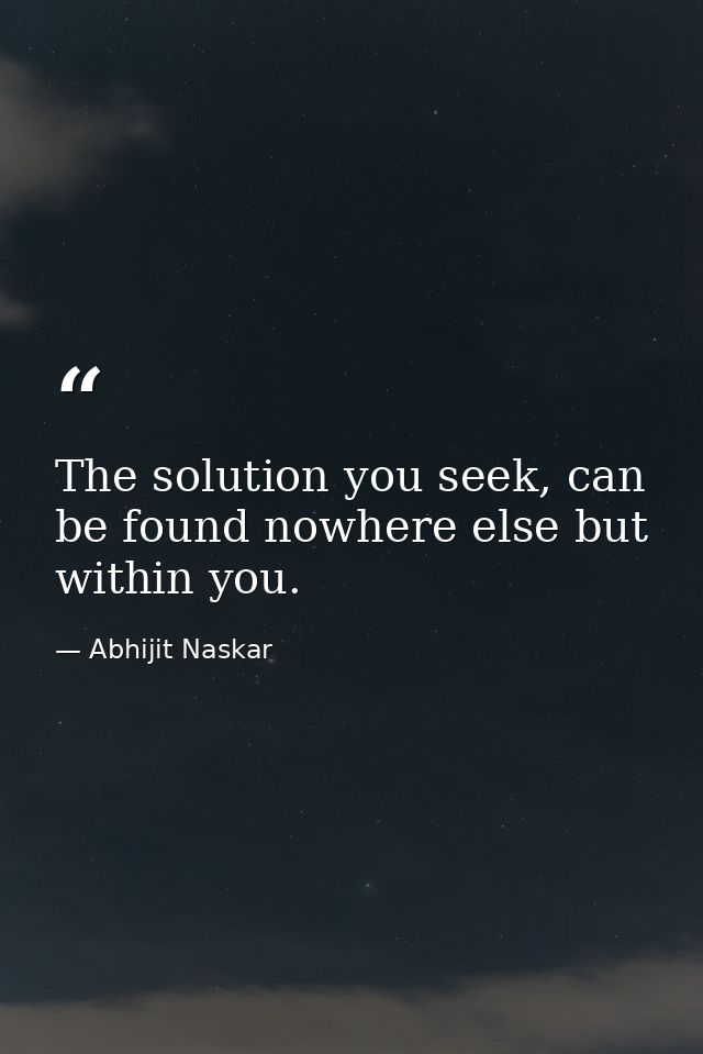 The solution you seek, can be found nowhere else but within you. — Abhijit Naskar